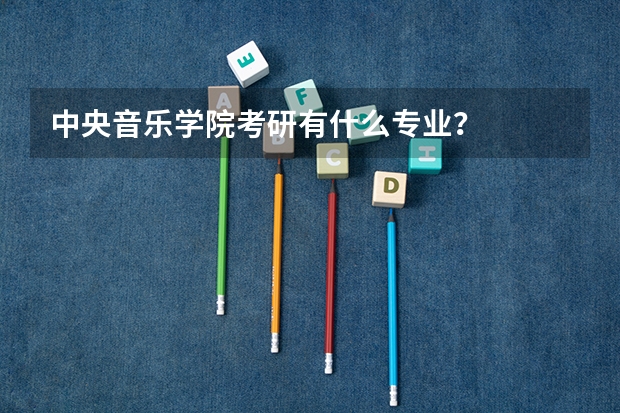 中央音乐学院考研有什么专业？