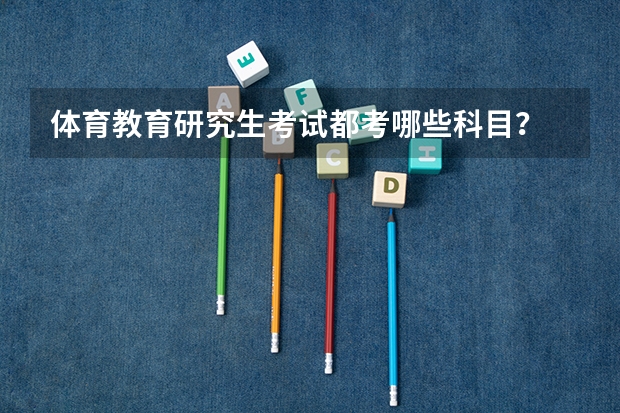 体育教育研究生考试都考哪些科目？