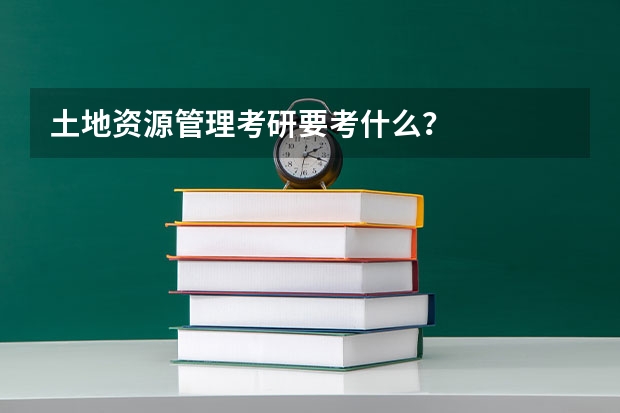 土地资源管理考研要考什么？
