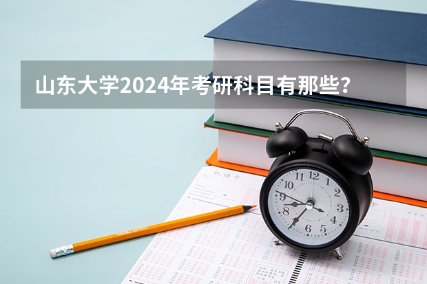山东大学2024年考研科目有那些？