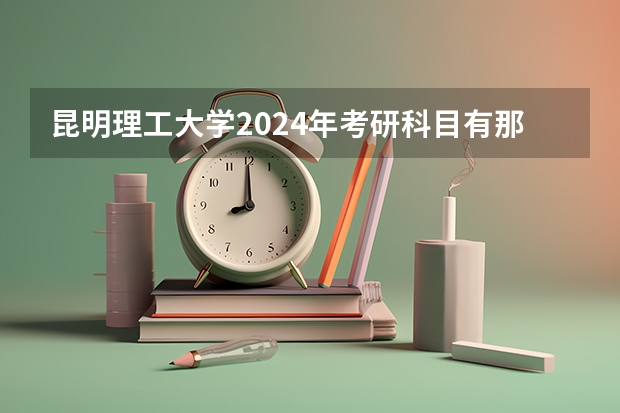 昆明理工大学2024年考研科目有那些？