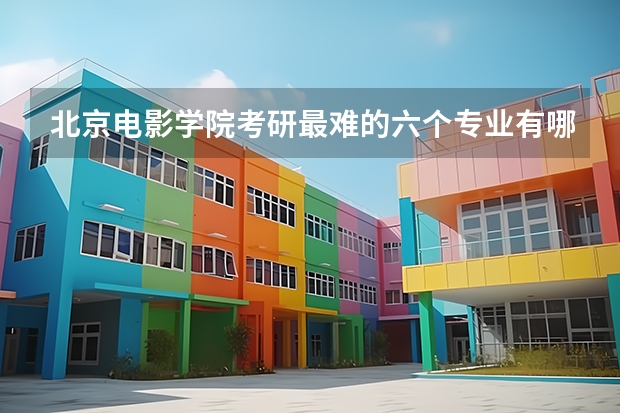 北京电影学院考研最难的六个专业有哪些？