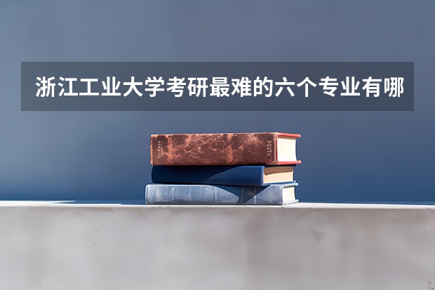 浙江工业大学考研最难的六个专业有哪些？