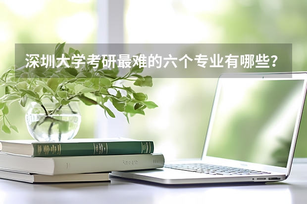 深圳大学考研最难的六个专业有哪些？