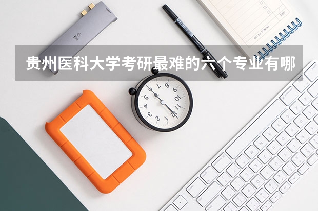 贵州医科大学考研最难的六个专业有哪些？
