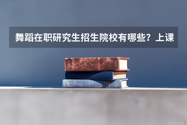 舞蹈在职研究生招生院校有哪些？上课地点在哪？