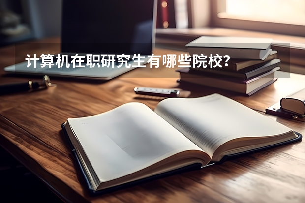 计算机在职研究生有哪些院校？
