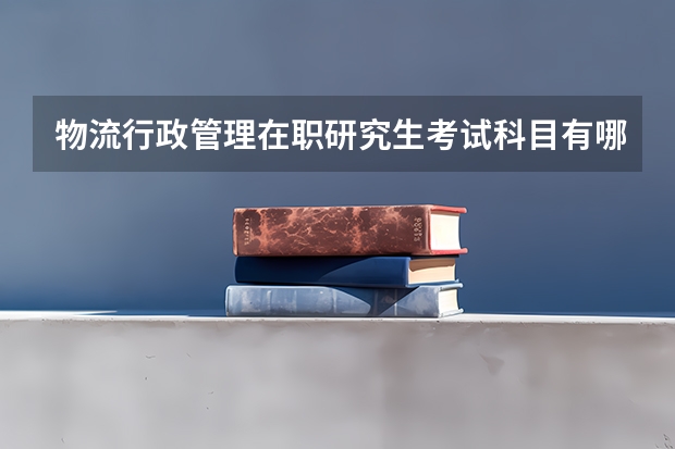 物流行政管理在职研究生考试科目有哪些？