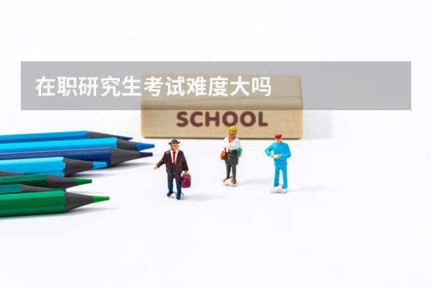 在职研究生考试难度大吗