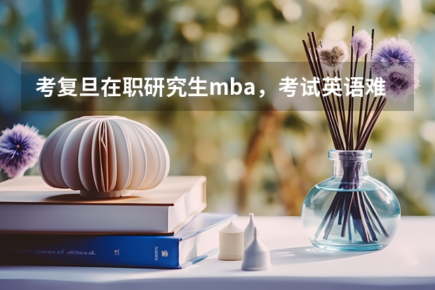 考复旦在职研究生mba，考试英语难吗？一般什么水平