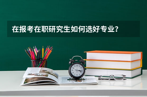 在报考在职研究生如何选好专业？