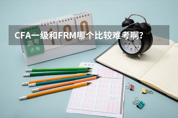 CFA一级和FRM哪个比较难考啊？要多长时间准备考试？