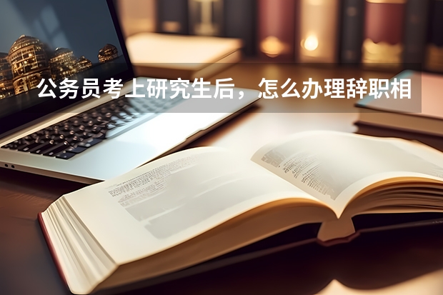 公务员考上研究生后，怎么办理辞职相关手续？