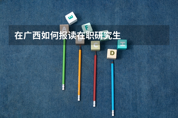 在广西如何报读在职研究生