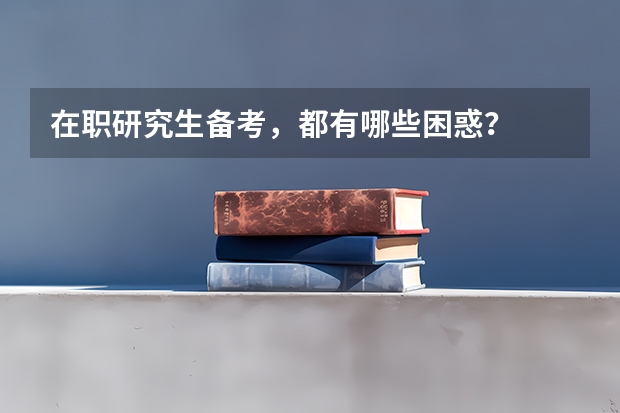 在职研究生备考，都有哪些困惑？