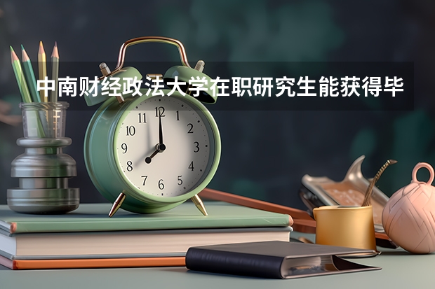 中南财经政法大学在职研究生能获得毕业证和学位证吗