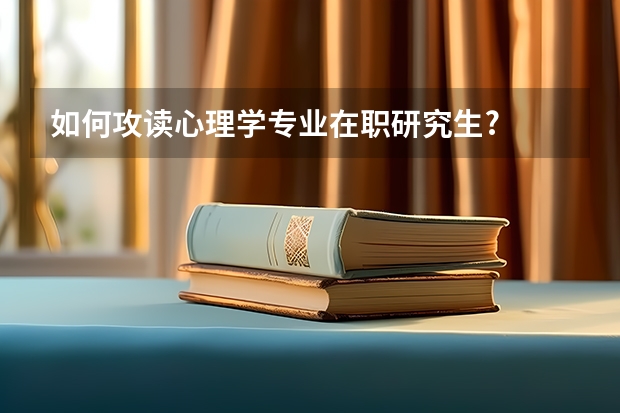 如何攻读心理学专业在职研究生?