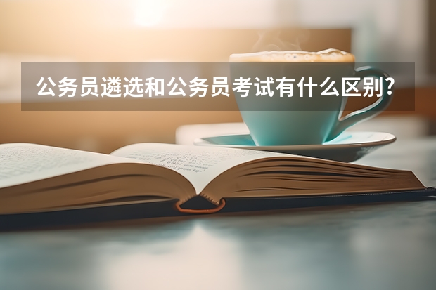 公务员遴选和公务员考试有什么区别?