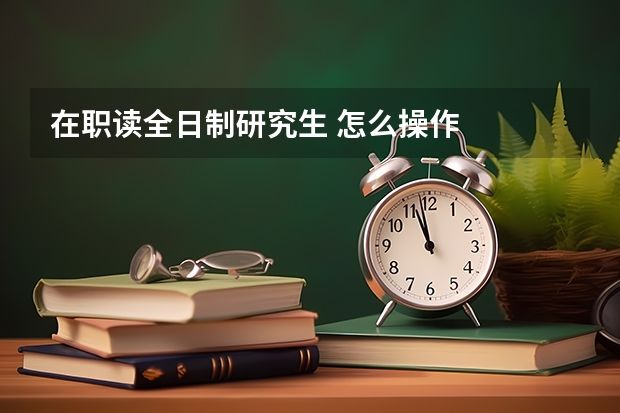 在职读全日制研究生 怎么操作