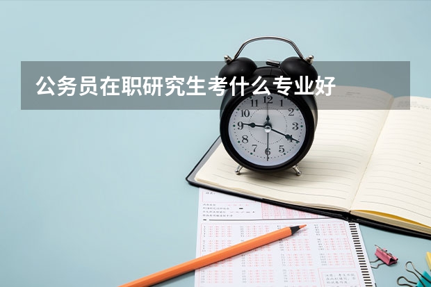 公务员在职研究生考什么专业好