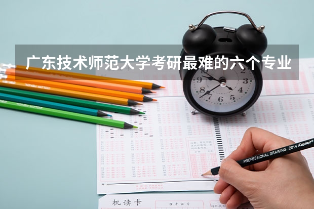 广东技术师范大学考研最难的六个专业有哪些？