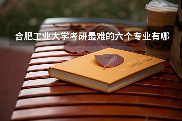 合肥工业大学考研最难的六个专业有哪些？
