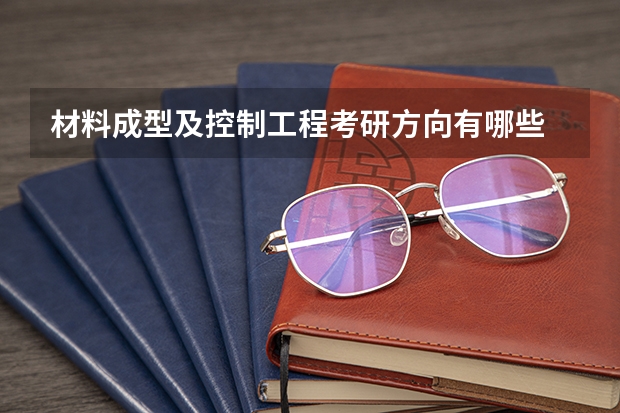 材料成型及控制工程考研方向有哪些 材料成型及控制工程考研方向