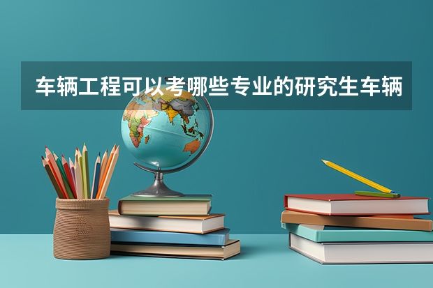 车辆工程可以考哪些专业的研究生车辆工程可以考哪些专业的研究生啊