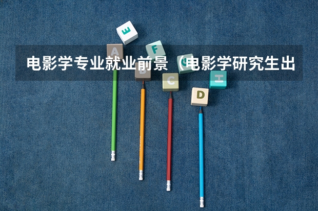 电影学专业就业前景（电影学研究生出来干嘛）