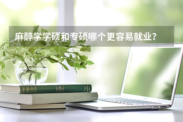 麻醉学学硕和专硕哪个更容易就业？