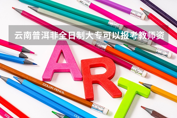云南普洱非全日制大专可以报考教师资格证吗?