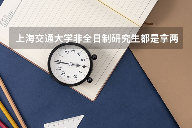 上海交通大学非全日制研究生都是拿两个证的吗?