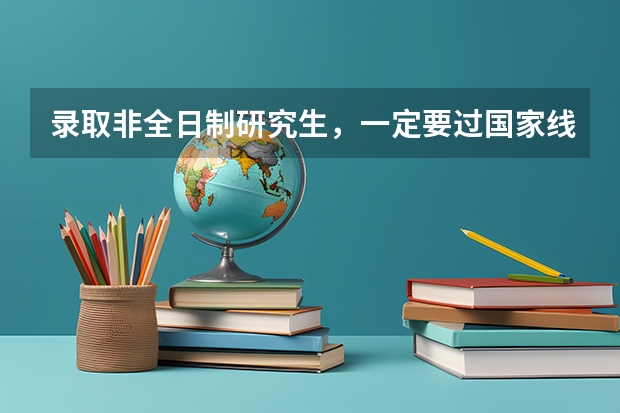 录取非全日制研究生，一定要过国家线吗
