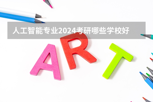 人工智能专业2024考研哪些学校好？学姐推荐？