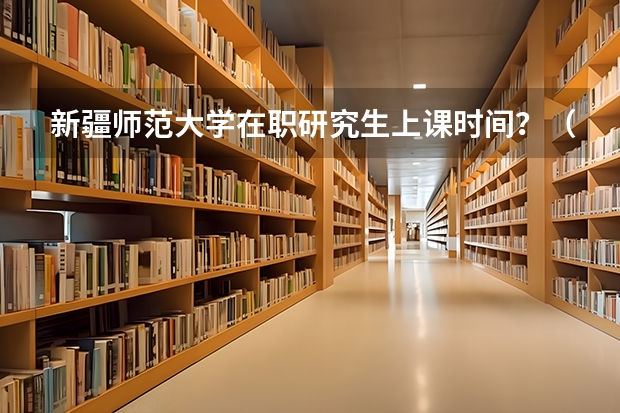 新疆师范大学在职研究生上课时间？（新疆在职研究生报考条件?）