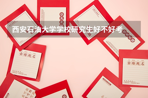 西安石油大学学校研究生好不好考