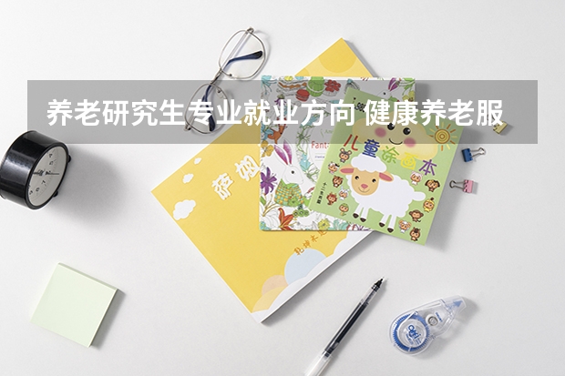养老研究生专业就业方向 健康养老服务与管理专业就业方向