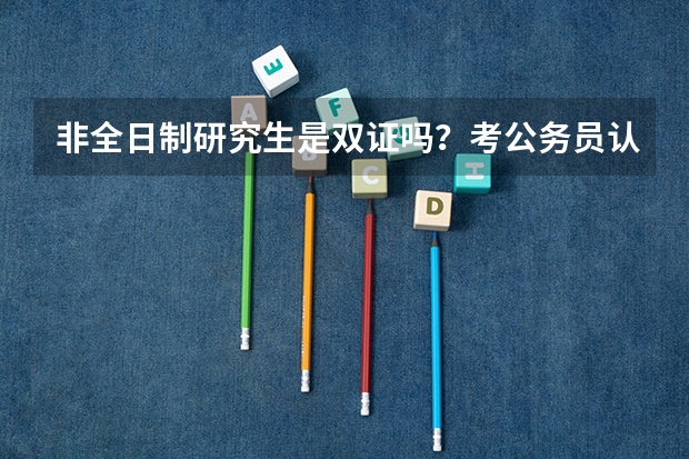 非全日制研究生是双证吗？考公务员认可吗？