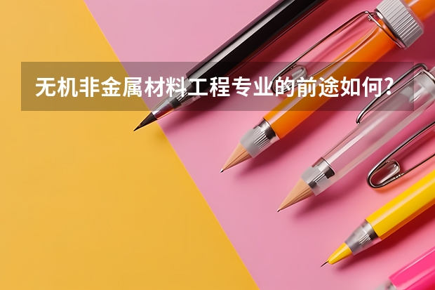 无机非金属材料工程专业的前途如何?