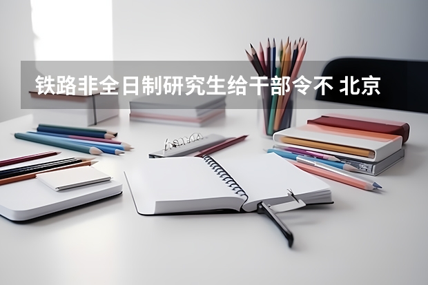 铁路非全日制研究生给干部令不 北京交通大学电气工程学院研究生报名人数