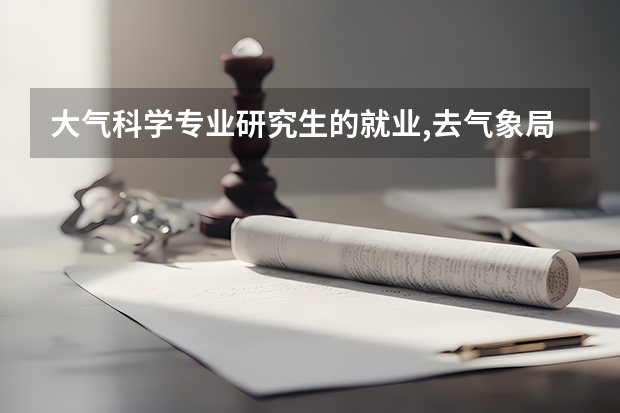 大气科学专业研究生的就业,去气象局、海洋局、华风还是机场?研究生读哪个方向比较好?