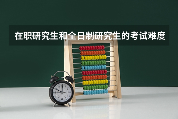 在职研究生和全日制研究生的考试难度一样吗