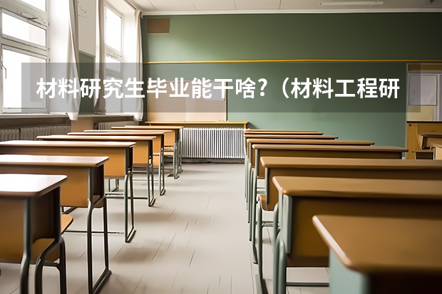 材料研究生毕业能干啥?（材料工程研究生就业方向）