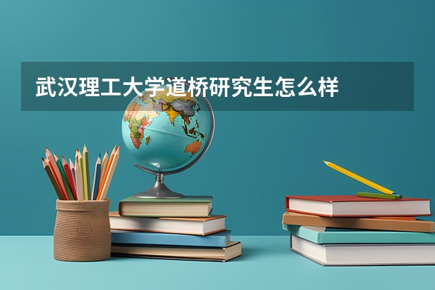 武汉理工大学道桥研究生怎么样