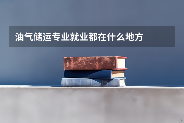 油气储运专业就业都在什么地方