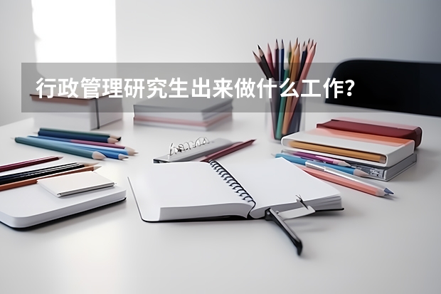 行政管理研究生出来做什么工作？
