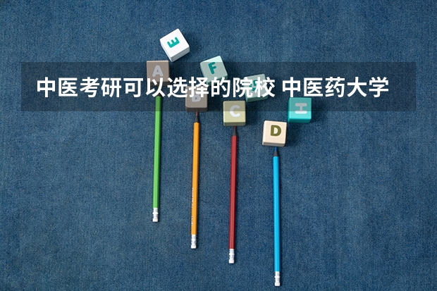 中医考研可以选择的院校 中医药大学研究生院校排名 中医药大学考研排名