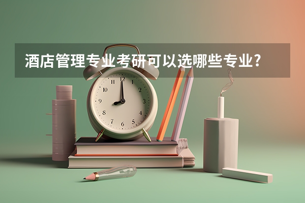 酒店管理专业考研可以选哪些专业?