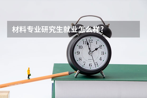 材料专业研究生就业怎么样?