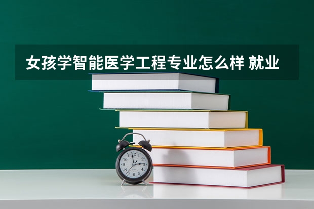 女孩学智能医学工程专业怎么样 就业前景好吗